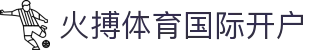 火搏体育国际开户 | 火搏体育安卓版 - 火搏体育国际开户专业体育娱乐平台在线体育直播、2026世界杯竞猜下注平台
